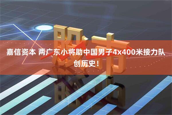 嘉信资本 两广东小将助中国男子4x400米接力队创历史！