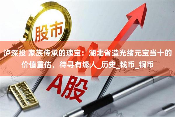 泸深投 家族传承的瑰宝：湖北省造光绪元宝当十的价值重估，待寻有缘人_历史_钱币_铜币