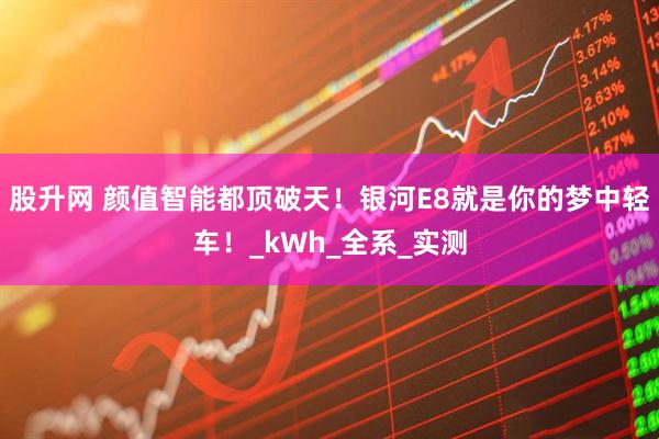 股升网 颜值智能都顶破天！银河E8就是你的梦中轻车！_kWh_全系_实测