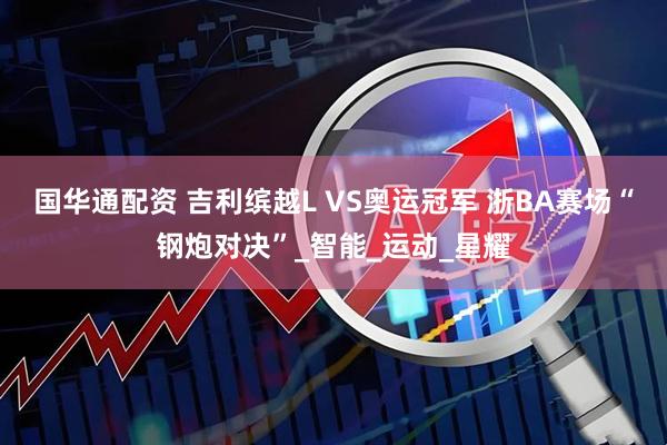国华通配资 吉利缤越L VS奥运冠军 浙BA赛场“钢炮对决”_智能_运动_星耀