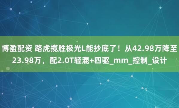 博盈配资 路虎揽胜极光L能抄底了！从42.98万降至23.98万，配2.0T轻混+四驱_mm_控制_设计