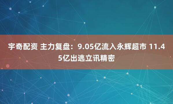 宇奇配资 主力复盘：9.05亿流入永辉超市 11.45亿出逃立讯精密