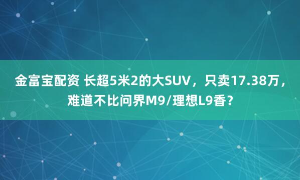 金富宝配资 长超5米2的大SUV，只卖17.38万，难道不比问界M9/理想L9香？