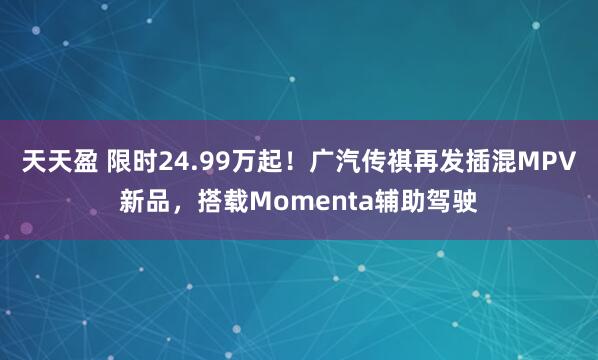 天天盈 限时24.99万起！广汽传祺再发插混MPV新品，搭载Momenta辅助驾驶
