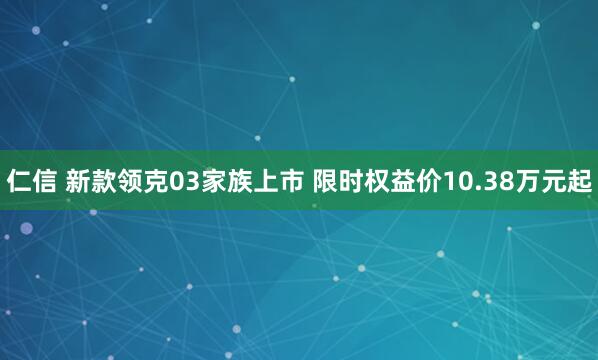 仁信 新款领克03家族上市 限时权益价10.38万元起