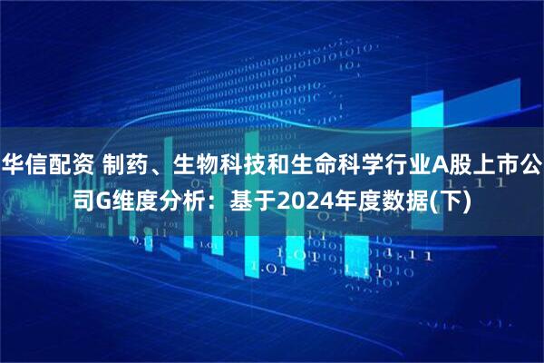 华信配资 制药、生物科技和生命科学行业A股上市公司G维度分析：基于2024年度数据(下)