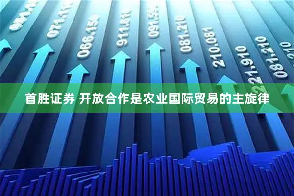首胜证券 开放合作是农业国际贸易的主旋律