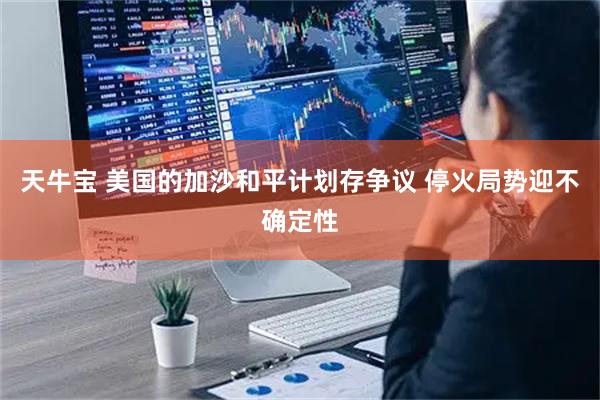 天牛宝 美国的加沙和平计划存争议 停火局势迎不确定性