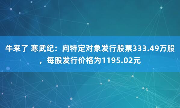 牛来了 寒武纪：向特定对象发行股票333.49万股，每股发行价格为1195.02元
