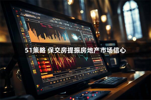 51策略 保交房提振房地产市场信心