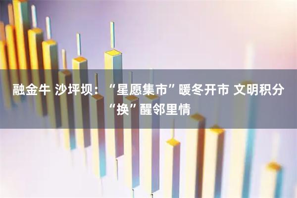 融金牛 沙坪坝：“星愿集市”暖冬开市 文明积分“换”醒邻里情