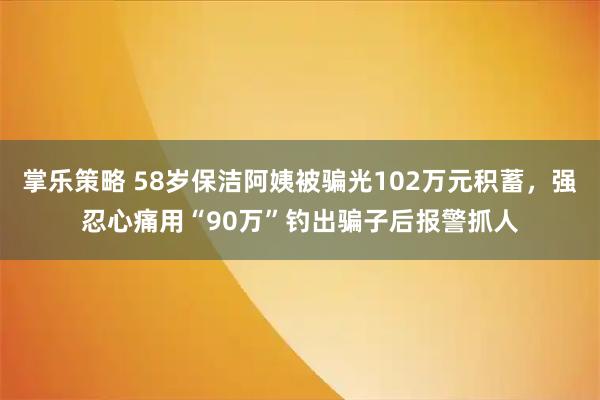 掌乐策略 58岁保洁阿姨被骗光102万元积蓄，强忍心痛用“90万”钓出骗子后报警抓人