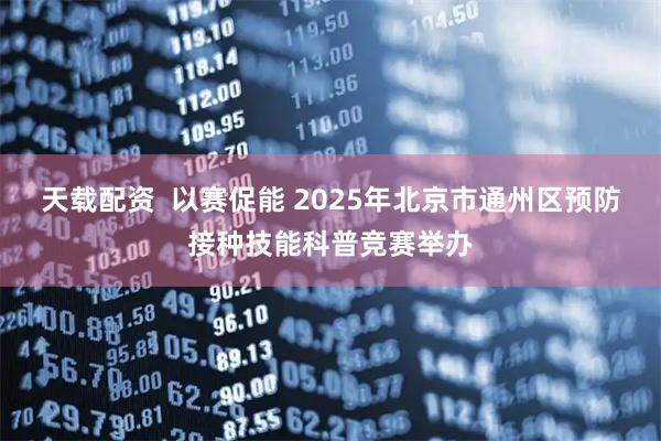 天载配资  以赛促能 2025年北京市通州区预防接种技能科普竞赛举办