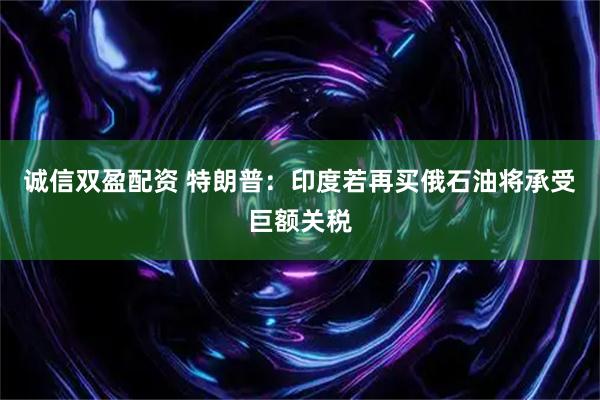 诚信双盈配资 特朗普：印度若再买俄石油将承受巨额关税