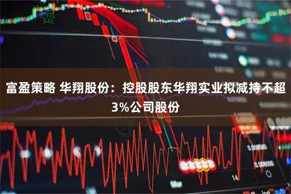 富盈策略 华翔股份：控股股东华翔实业拟减持不超3%公司股份
