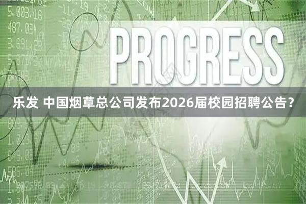 乐发 中国烟草总公司发布2026届校园招聘公告？