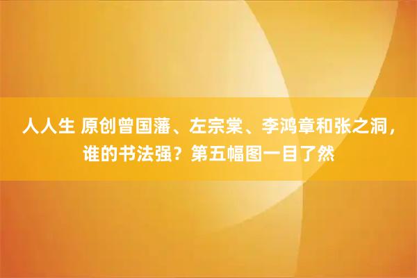 人人生 原创曾国藩、左宗棠、李鸿章和张之洞，谁的书法强？第五幅图一目了然