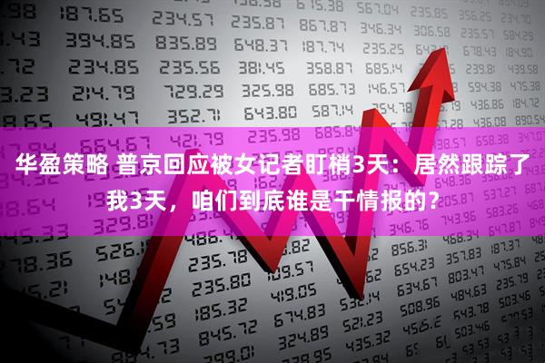 华盈策略 普京回应被女记者盯梢3天：居然跟踪了我3天，咱们到底谁是干情报的？