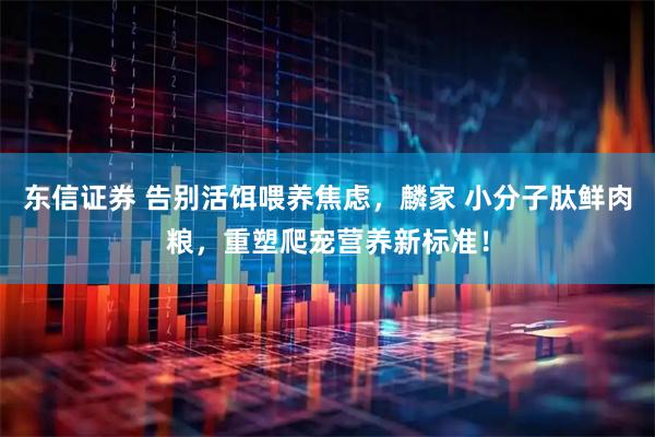 东信证券 告别活饵喂养焦虑，麟家 小分子肽鲜肉粮，重塑爬宠营养新标准！