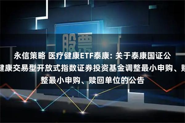 永信策略 医疗健康ETF泰康: 关于泰康国证公共卫生与医疗健康交易型开放式指数证券投资基金调整最小申购、赎回单位的公告