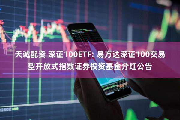 天诚配资 深证100ETF: 易方达深证100交易型开放式指数证券投资基金分红公告