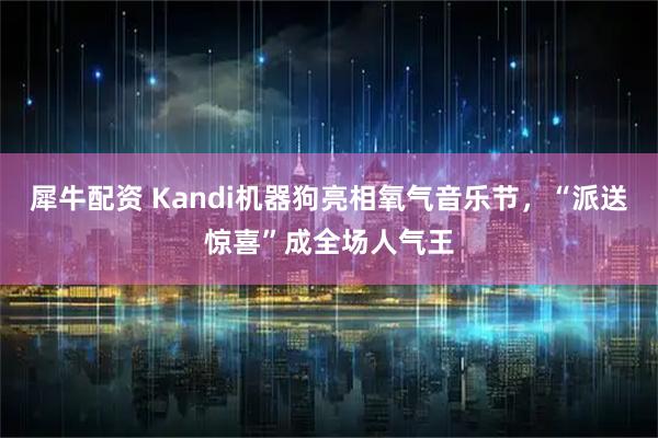 犀牛配资 Kandi机器狗亮相氧气音乐节，“派送惊喜”成全场人气王