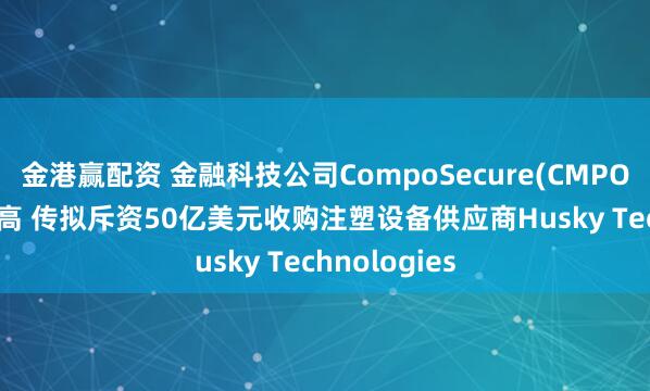 金港赢配资 金融科技公司CompoSecure(CMPO.US)盘前走高 传拟斥资50亿美元收购注塑设备供应商Husky Technologies