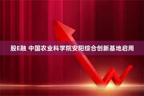 股E融 中国农业科学院安阳综合创新基地启用