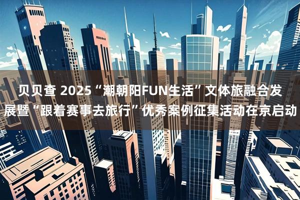 贝贝查 2025“潮朝阳FUN生活”文体旅融合发展暨“跟着赛事去旅行”优秀案例征集活动在京启动