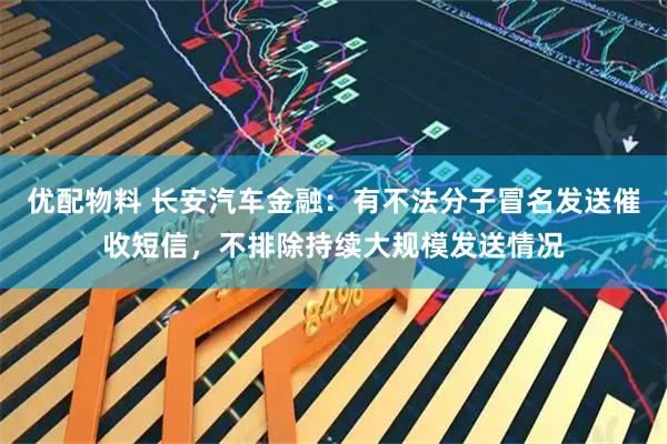 优配物料 长安汽车金融：有不法分子冒名发送催收短信，不排除持续大规模发送情况