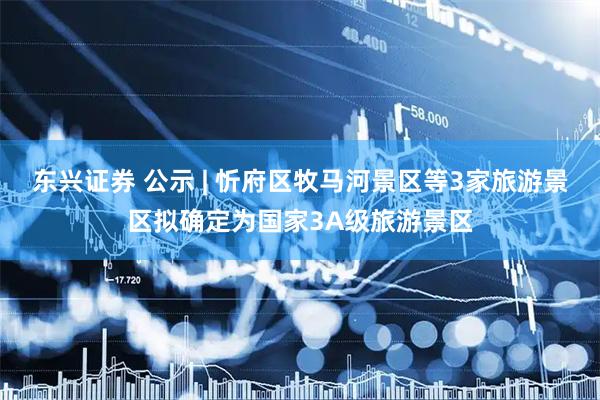 东兴证券 公示 | 忻府区牧马河景区等3家旅游景区拟确定为国家3A级旅游景区