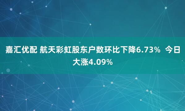 嘉汇优配 航天彩虹股东户数环比下降6.73%  今日大涨4.09%