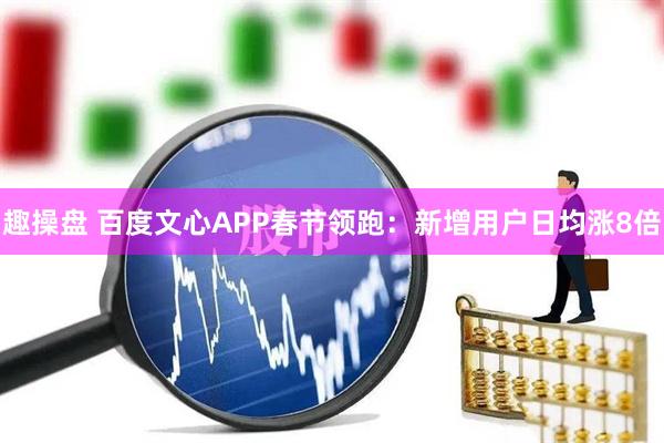 趣操盘 百度文心APP春节领跑：新增用户日均涨8倍