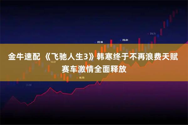 金牛速配 《飞驰人生3》韩寒终于不再浪费天赋 赛车激情全面释放
