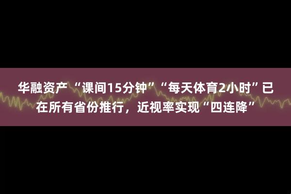 华融资产 “课间15分钟”“每天体育2小时”已在所有省份推行，近视率实现“四连降”