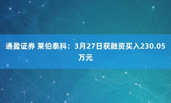 通盈证券 莱伯泰科：3月27日获融资买入230.05万元
