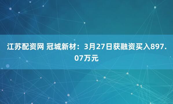 江苏配资网 冠城新材：3月27日获融资买入897.07万元
