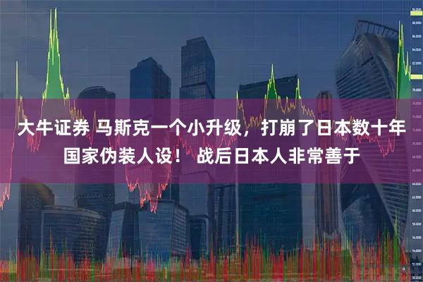 大牛证券 马斯克一个小升级，打崩了日本数十年国家伪装人设！ 战后日本人非常善于