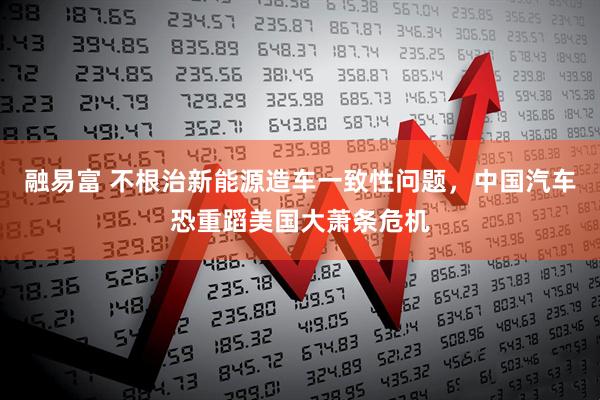 融易富 不根治新能源造车一致性问题，中国汽车恐重蹈美国大萧条危机